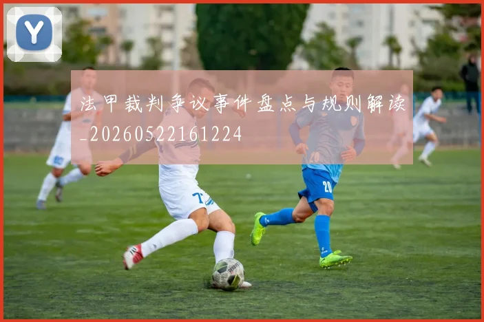 法甲裁判争议事件盘点与规则解读_20260522161224
