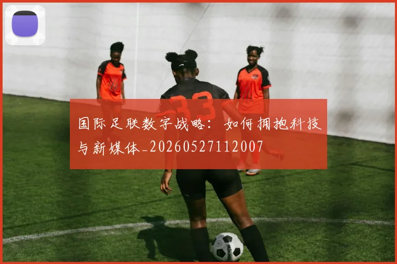 国际足联数字战略：如何拥抱科技与新媒体_20260527112007