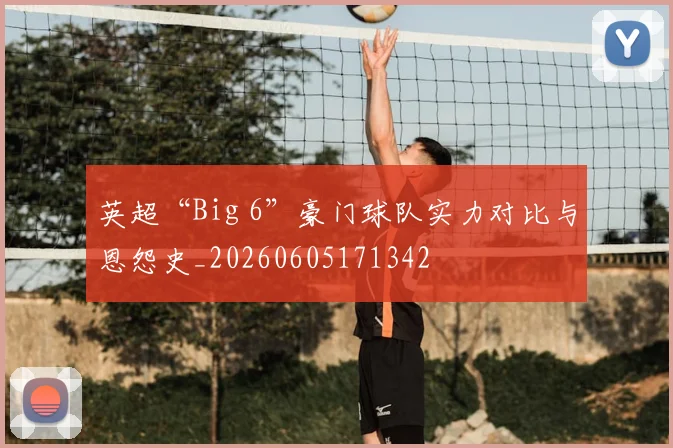 英超“Big 6”豪门球队实力对比与恩怨史_20260605171342