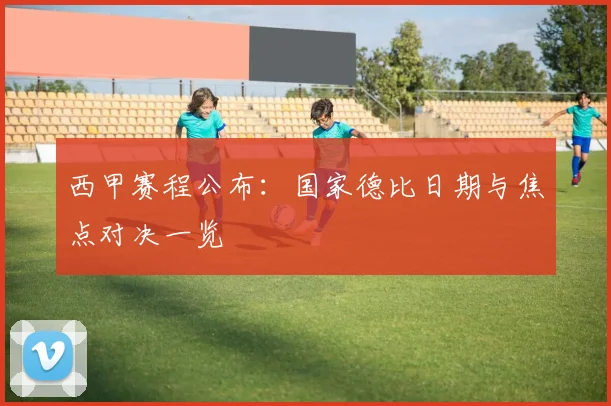 西甲赛程公布:国家德比日期与焦点对决一览