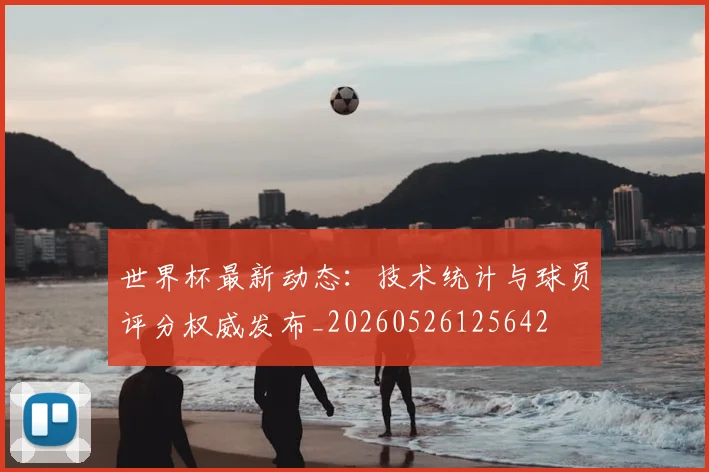 世界杯最新动态:技术统计与球员评分权威发布_20260526125642