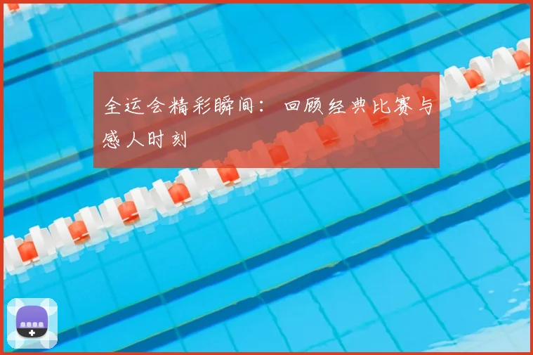 全运会精彩瞬间：回顾经典比赛与感人时刻