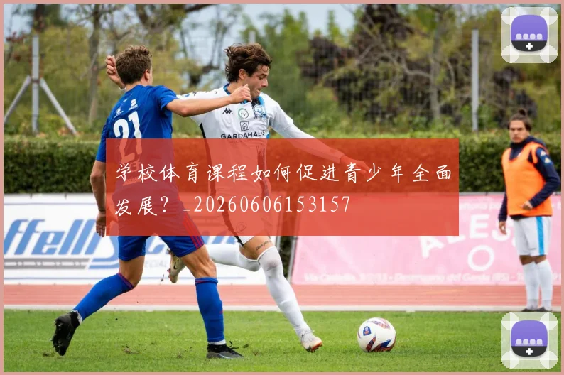 学校体育课程如何促进青少年全面发展？_20260606153157