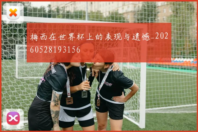 梅西在世界杯上的表现与遗憾_20260528193156