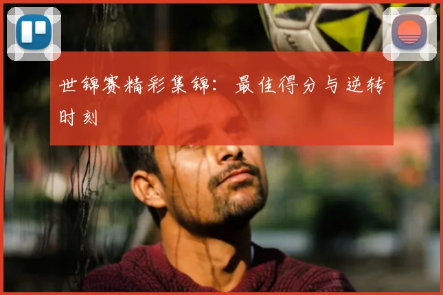 世锦赛精彩集锦：最佳得分与逆转时刻
