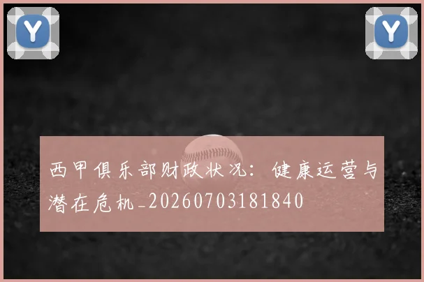 西甲俱乐部财政状况:健康运营与潜在危机_20260703181840
