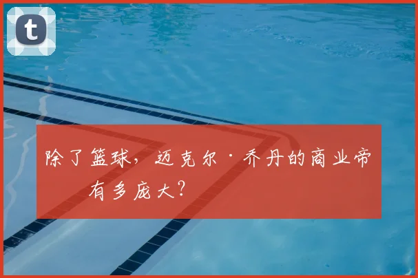 除了篮球，迈克尔·乔丹的商业帝国有多庞大？