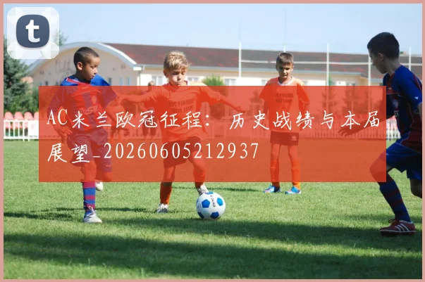 AC米兰欧冠征程：历史战绩与本届展望_20260605212937