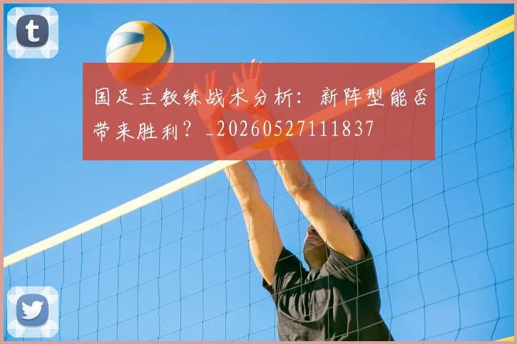 国足主教练战术分析:新阵型能否带来胜利?_20260527111837