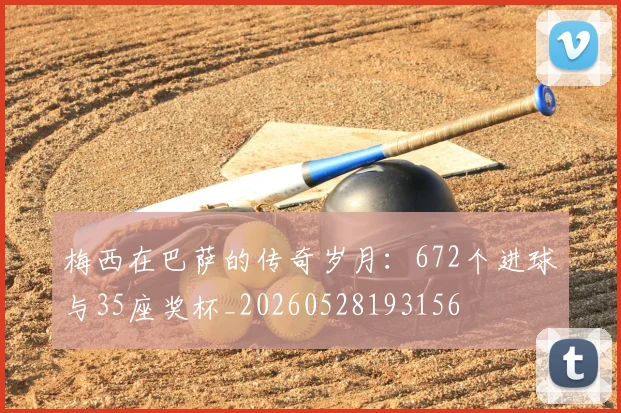 梅西在巴萨的传奇岁月:672个进球与35座奖杯_20260528193156