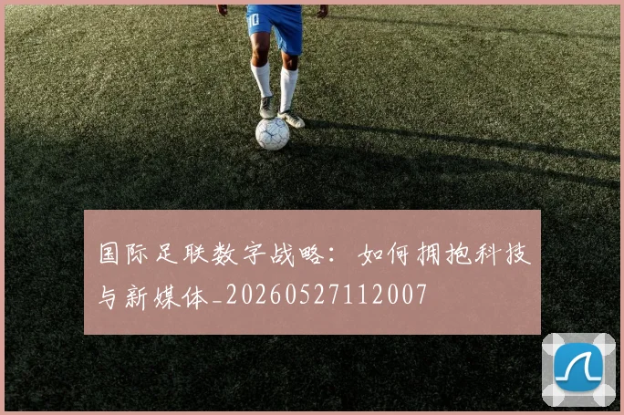 国际足联数字战略:如何拥抱科技与新媒体_20260527112007