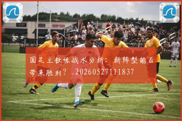 国足主教练战术分析：新阵型能否带来胜利？_20260527111837